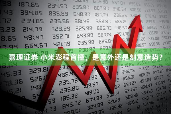 嘉理证券 小米澎程首撞，是意外还是刻意造势？