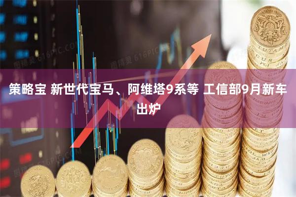 策略宝 新世代宝马、阿维塔9系等 工信部9月新车出炉