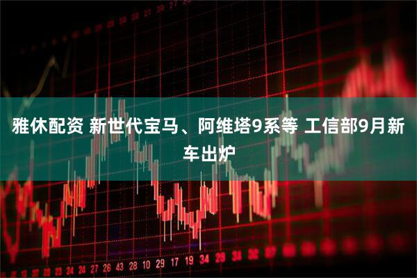 雅休配资 新世代宝马、阿维塔9系等 工信部9月新车出炉