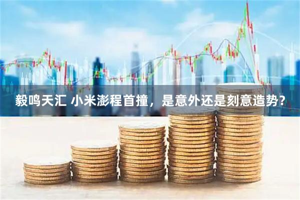 毅鸣天汇 小米澎程首撞，是意外还是刻意造势？