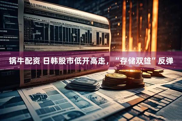 锅牛配资 日韩股市低开高走，“存储双雄”反弹