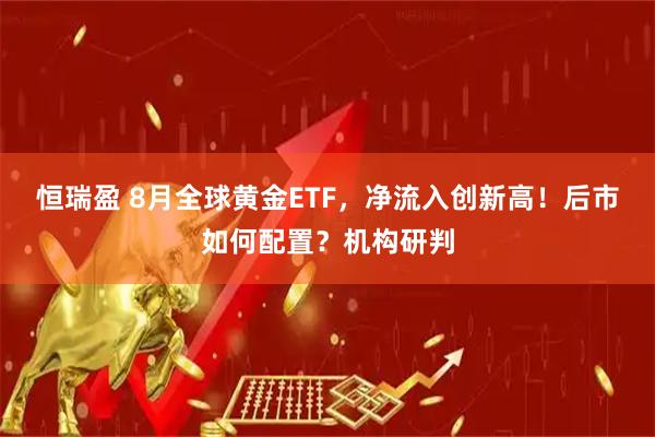 恒瑞盈 8月全球黄金ETF，净流入创新高！后市如何配置？机构研判