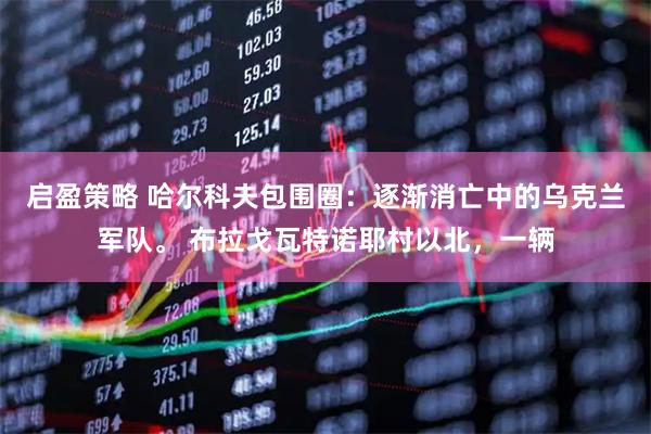 启盈策略 哈尔科夫包围圈：逐渐消亡中的乌克兰军队。 布拉戈瓦特诺耶村以北，一辆