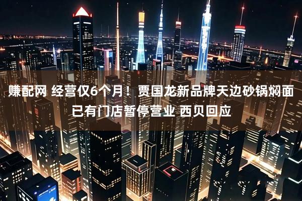赚配网 经营仅6个月！贾国龙新品牌天边砂锅焖面已有门店暂停营业 西贝回应