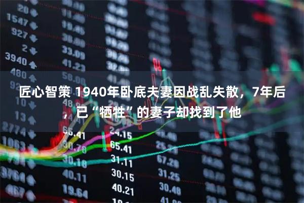 匠心智策 1940年卧底夫妻因战乱失散，7年后，已“牺牲”的妻子却找到了他