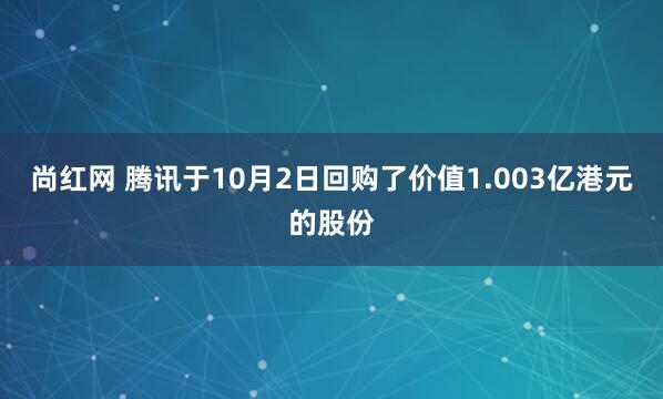 尚红网 腾讯于10月2日回购了价值1.003亿港元的股份
