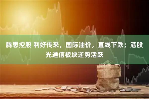 腾思控股 利好传来，国际油价，直线下跌；港股光通信板块逆势活跃
