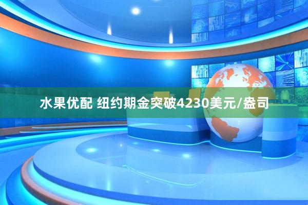水果优配 纽约期金突破4230美元/盎司