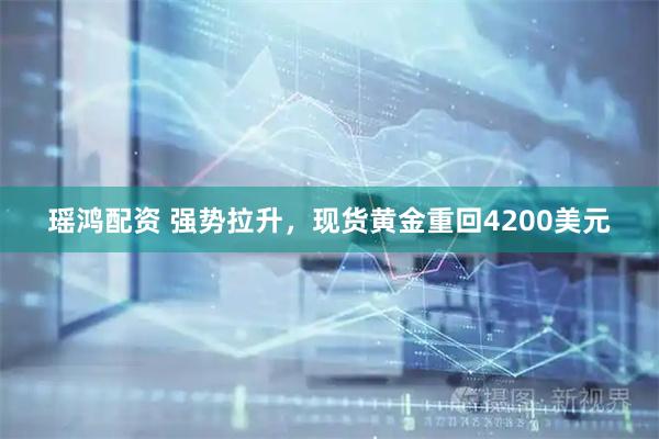 瑶鸿配资 强势拉升，现货黄金重回4200美元
