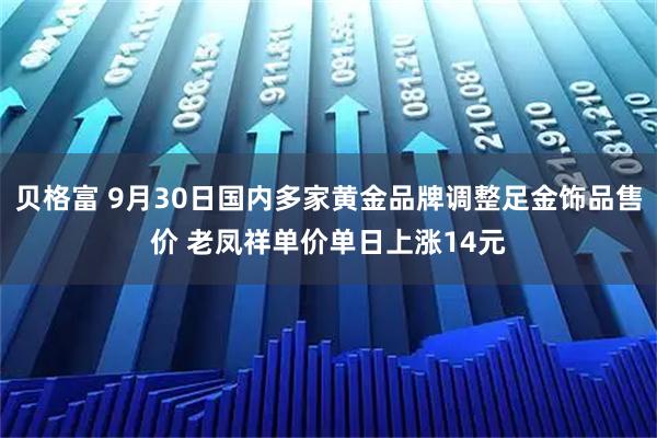 贝格富 9月30日国内多家黄金品牌调整足金饰品售价 老凤祥单价单日上涨14元
