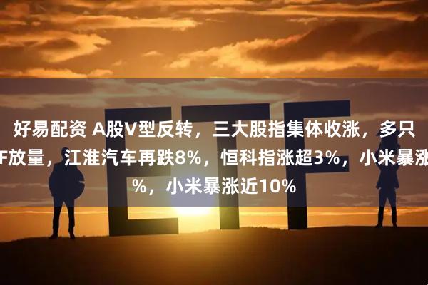 好易配资 A股V型反转，三大股指集体收涨，多只宽基ETF放量，江淮汽车再跌8%，恒科指涨超3%，小米暴涨近10%