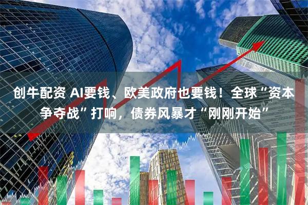 创牛配资 AI要钱、欧美政府也要钱！全球“资本争夺战”打响，债券风暴才“刚刚开始”