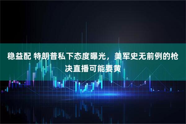 稳益配 特朗普私下态度曝光，美军史无前例的枪决直播可能要黄