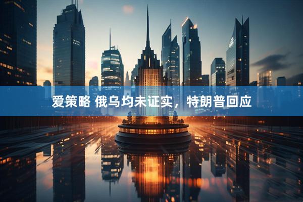爱策略 俄乌均未证实，特朗普回应