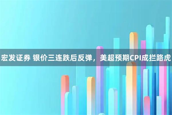 宏发证券 银价三连跌后反弹，美超预期CPI成拦路虎
