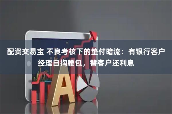 配资交易宝 不良考核下的垫付暗流：有银行客户经理自掏腰包，替客户还利息