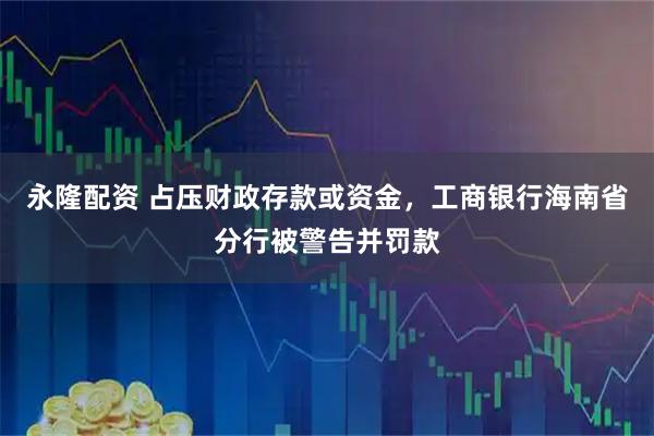永隆配资 占压财政存款或资金，工商银行海南省分行被警告并罚款