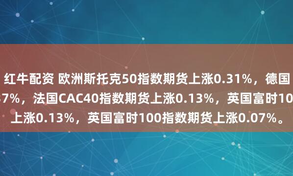 红牛配资 欧洲斯托克50指数期货上涨0.31%，德国DAX指数期货上涨0.37%，法国CAC40指数期货上涨0.13%，英国富时100指数期货上涨0.07%。