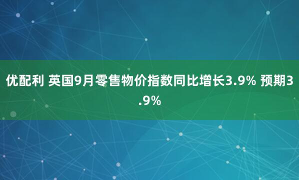 优配利 英国9月零售物价指数同比增长3.9% 预期3.9%