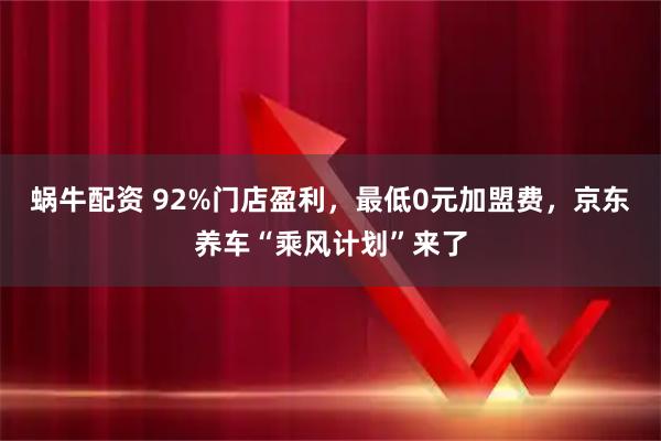 蜗牛配资 92%门店盈利，最低0元加盟费，京东养车“乘风计划”来了