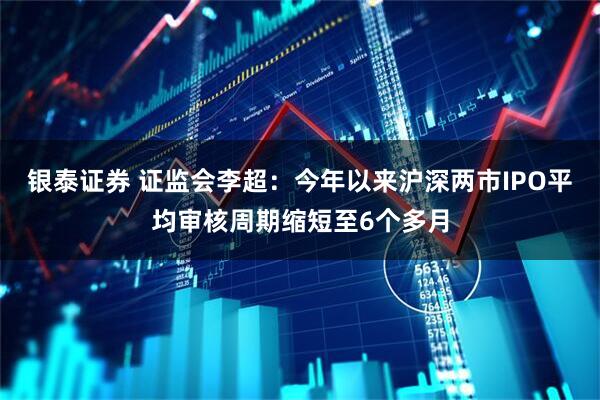 银泰证券 证监会李超：今年以来沪深两市IPO平均审核周期缩短至6个多月