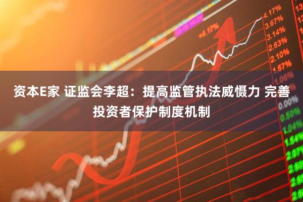 资本E家 证监会李超：提高监管执法威慑力 完善投资者保护制度机制