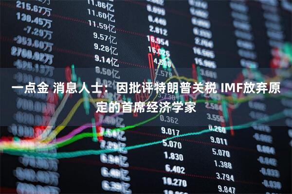 一点金 消息人士：因批评特朗普关税 IMF放弃原定的首席经济学家
