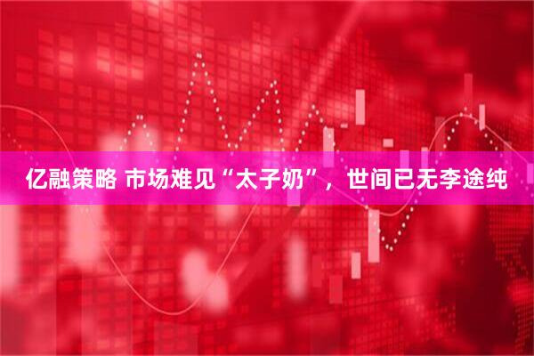 亿融策略 市场难见“太子奶”，世间已无李途纯