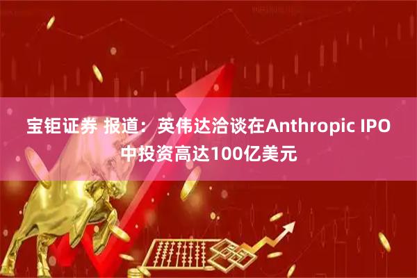 宝钜证券 报道:英伟达洽谈在Anthropic IPO中投资高达100亿美元