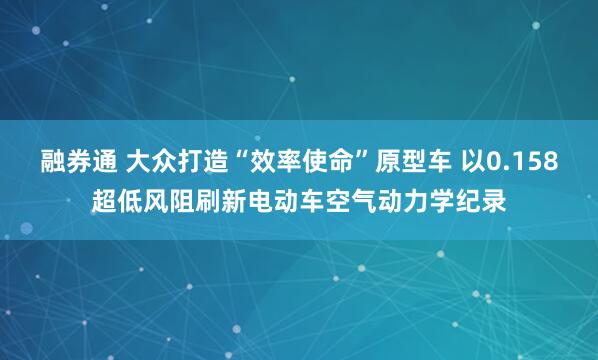 融券通 大众打造“效率使命”原型车 以0.158超低风阻刷新电动车空气动力学纪录