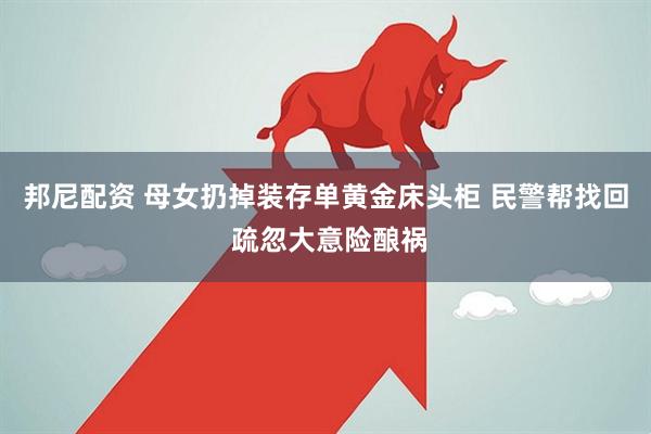 邦尼配资 母女扔掉装存单黄金床头柜 民警帮找回 疏忽大意险酿祸