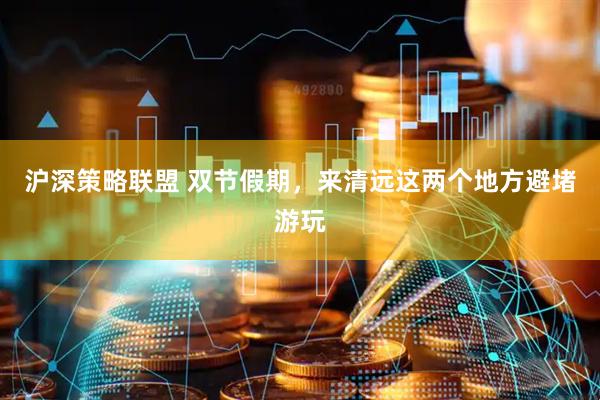 沪深策略联盟 双节假期,来清远这两个地方避堵游玩