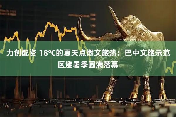 力创配资 18℃的夏天点燃文旅热：巴中文旅示范区避暑季圆满落幕