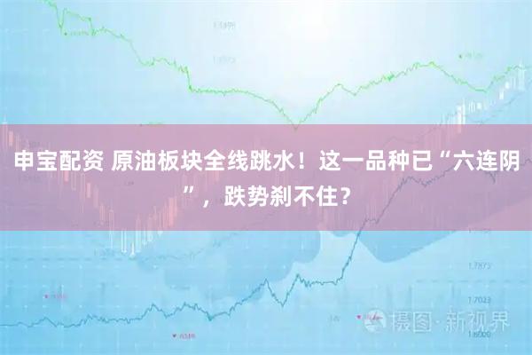 申宝配资 原油板块全线跳水！这一品种已“六连阴”，跌势刹不住？