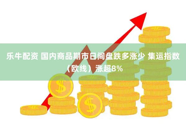 乐牛配资 国内商品期市日间盘跌多涨少 集运指数（欧线）涨超8%